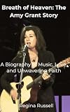 Breath of Heaven: The Amy Grant Story: A Biography of Music, Love, and Unwavering Faith (BIOGRAPHIES OF FAMOUS HISTORICAL FIGURES FROM THE 19TH CENTURY TILL NOW) -  Independently published