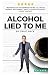 Alcohol Lied to Me: The Intelligent Way to Escape Alcohol Addiction