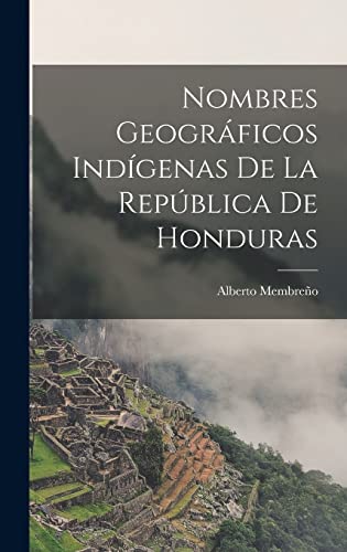 Nombres Geográficos Indígenas De La República De Honduras (Spanish Edition)