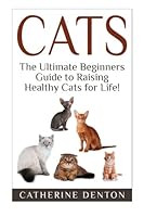 Cats: The Ultimate Beginners Guide to Raising Healthy Cats for Life! (Cats - Raising Cats - Feline Health - Kittens - Healthy Cats - Cat Nutrition - Cat Care) 1508941246 Book Cover