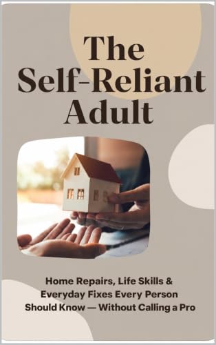 The Self-Reliant Adult: Home Repairs , Life Skills & Everyday Fixes Every Person Should Know — Without Calling a Pro