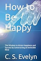 How to Be Happy: The Wisdom to Attain Happiness and Success by Constructing an Invincible Mind B0CSB2QQQS Book Cover