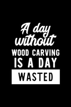 A Day Without Wood Carving Is A Day Wasted: Notebook for Wood Carving Lover | Great Christmas & Birthday Gift Idea for Wood Carving Fan | Wood Carving ... Wood Carving Fan Diary | 100 pages 6x9 inches
