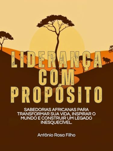 Liderança com Propósito: Sabedorias Africanas para Transformar sua Vida, Inspirar o Mundo e Construi