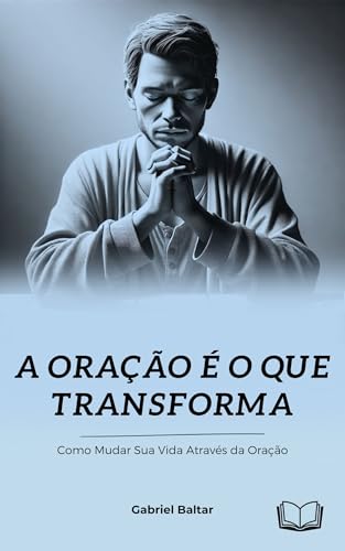 A Oração é o que Transforma: Como mudar sua vida através da Oração