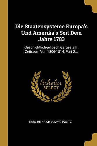 Die Staatensysteme Europa's Und Amerika's Seit Dem Jahre 1783: Geschichtlich-pilitisch Gargestellt. Zeitraum Von 1806-1814, Part 2... (German Edition)