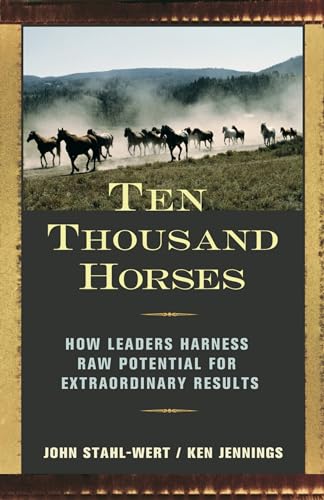 Ten Thousand Horses: How Leaders Harness Raw Potential for Extraordinary Results