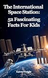 The International Space Station: 52 Fascinating Facts For Kids: Facts About the International Space Station (English Edition)