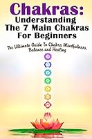 Chakras: Understanding the 7 Main Chakras for Beginners: The Ultimate Guide to Chakra Mindfulness, Balance and Healing 1512250996 Book Cover