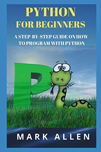 PYTHON FOR BEGINNERS: A STEP-BY-STEP GUIDE ON HOW TO PROGRAM WITH PYTHON