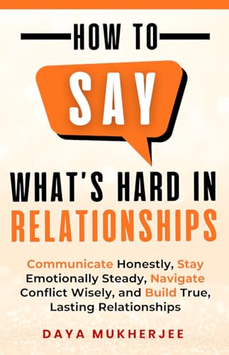 How to Say What's Hard in Relationships: Communicate Honestly, Stay Emotionally Steady, Navigate Conflict Wisely, and Build True, Lasting Relationships (Speak Up Mastery Series)