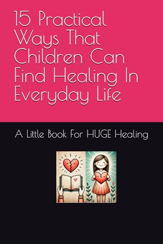 The Children's Book Of Healing: 15 Practical Ways That Children Can Find Healing In Everyday Life