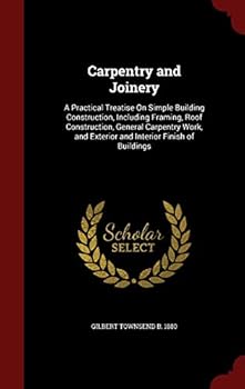 Carpentry and Joinery: A Practical Treatise On Simple Building Construction, Including Framing, Roof Construction, General Carpentry Work, and Exterior and Interior Finish of Buildings