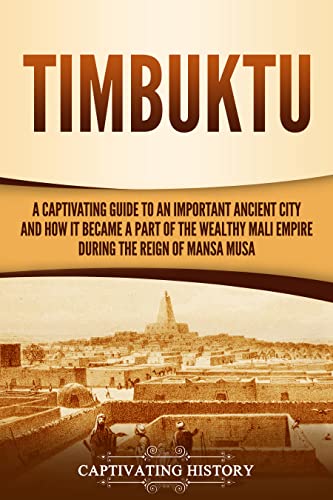 Timbuktu: A Captivating Guide to an Important Ancient City and How It Became a Part of the Wealthy Mali Empire during the Reign of Mansa Musa (Western Africa)