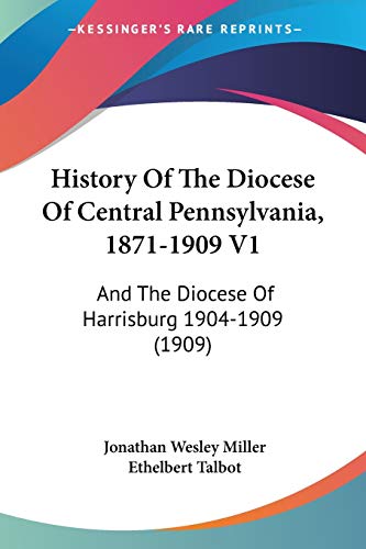 History Of The Diocese Of Central Pennsylvania, 1871-1909 V1: And The Diocese Of Harrisburg 1904-1909 (1909)