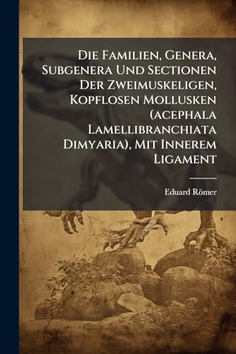 Die Familien, Genera, Subgenera Und Sectionen Der Zweimuskeligen, Kopflosen Mollusken (Acephala Lamellibranchiata Dimyaria), Mit Innerem Ligament: Von Eduard Romer...