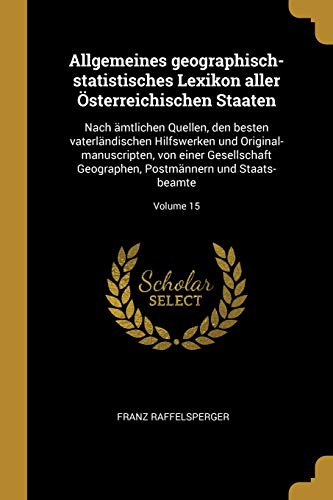 Allgemeines geographisch-statistisches Lexikon aller Österreichischen Staaten: Nach ämtlichen Quellen, den besten vaterländischen Hilfswerken und ... Staats- beamte; Volume 15 (German Edition)