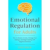 Emotional Regulation for Adults: How to Reduce Anxiety, Manage Your Feelings, and Begin Dealing with Negative Emotions