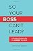 So Your Boss Can't Lead?: A Practical Guide to Be the Leader You Want