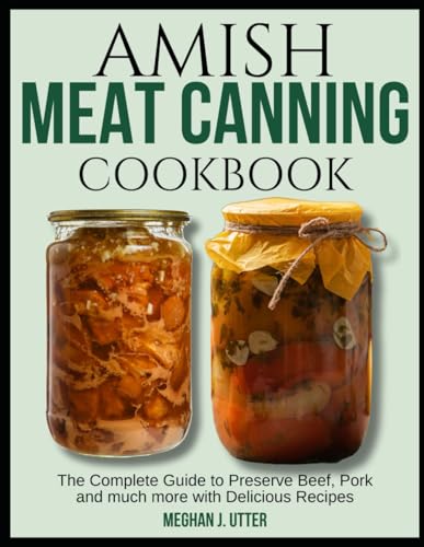 Amish Meat Canning Cookbook: The Complete Guide To Preserve Beef, Pork And Much More With Delicious Recipes
