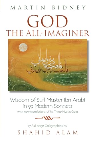 God the All-Imaginer: Wisdom of Sufi Master Ibn Arabi in 99 Modern Sonnets with new translations of his Three Mystic Odes 27 full-page calligraphies by Shahid Alam (East-West Bridge Builders Book 6)