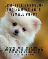 Complete Handbook for Naming Your Female Puppy: Explore Trendy Dog Names to Strengthen the Bond with Your Adorable Pet Companion B0D9KJYV7D Book Cover