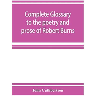 Complete glossary to the poetry and prose of Robert Burns. With upwards of three thousand illustrations from English authors