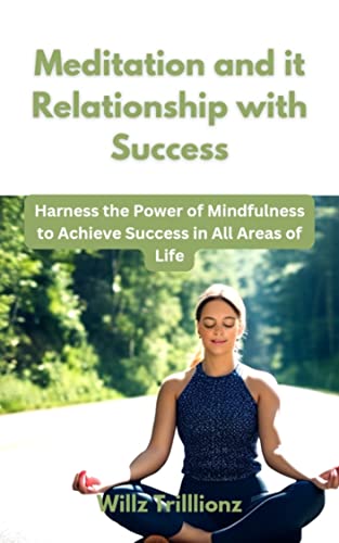 Meditation and it Relationship with Success: Harness the Power of Mindfulness to Achieve Success in All Areas of Life