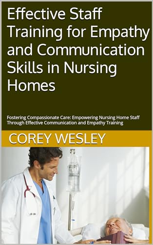 Effective Staff Training for Empathy and Communication Skills in Nursing Homes: Fostering Compassionate Care: Empowering Nursing Home Staff Through Effective Communication and Empathy Training
