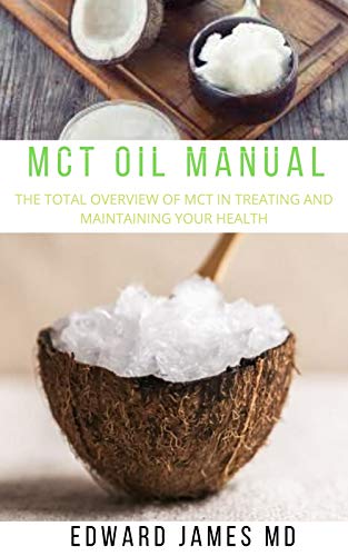 MCT OIL MANUAL : THE TOTAL OVERVIEW OF MCT IN TREATING AND MAINTAINING YOUR HEALTH