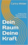 Meine Kraft Mein Raum: Energie im Raum bewusst gestalten Mit Feng Shui zu Klarheit, Lebensfreude und Erfolg