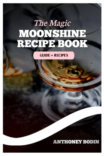 The Magic Moonshine Recipe Book: Distill Your Spirit - From Whiskey to Fruity Delights - A Complete Guide for the Aspiring Moonshiner