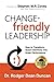 CHANGE-friendly LEADERSHIP: How to Transform Good Intentions into Great Performance