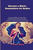 Novena a maría desatadora de nudos: Oraciones Infalibles a la Virgen María Desatanudos, Meditación De Nueve Días Y Oración De Coronilla A La Santísima Madre María (Spanish Edition) B0DG8MLM74 Book Cover
