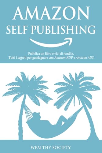  AMAZON SELF PUBLISHING: Pubblica un libro e vivi di rendita. Tutti i segreti per guadagnare con Amazon KDP e Amazon ADS