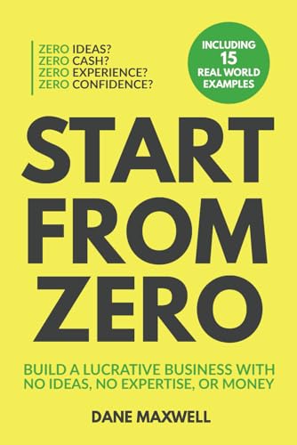 Start From Zero: Build A Lucrative Business With No Ideas, No Expertise, Or Money