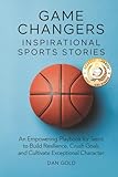 Game Changers: Inspirational Sports Stories: An Empowering Playbook for Teens to Build Resilience, Crush Goals and Cultivate Exceptional Character