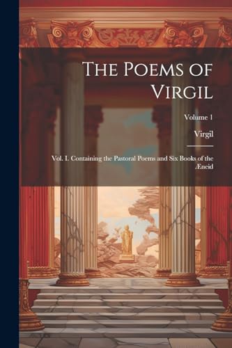 The Poems of Virgil: Vol. I. Containing the Pastoral Poems and Six Books of the Æneid; Volume 1