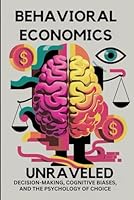 Behavioral Economics Unraveled: Decision-Making, Cognitive Biases, and the Psychology of Choice B0D9STBVRT Book Cover