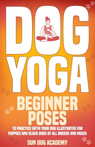 Dog Yoga: Beginner Poses to Practice With Your Dog – Illustrated for Puppies and Older Dogs of All Breeds and Mixes (Fun Dog Training for a Smooth and Stress-Free Everyday Life with Your Dog Book 1)