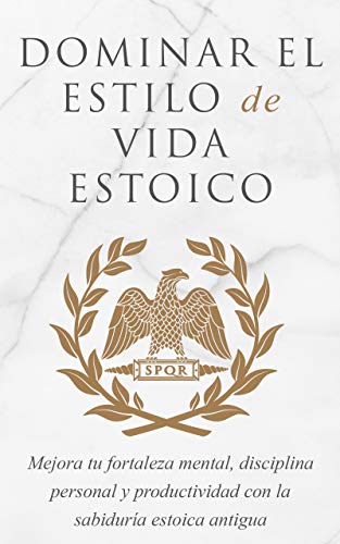 DOMINA LA FORMA DE VIDA ESTOICA: MEJORA TU FORTALEZA MENTAL, AUTODISCIPLINA Y PRODUCTIVIDAD CON LA ANCESTRAL SABIDURÍA ESTOICA (Spanish Edition)
