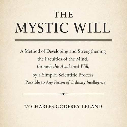 The Mystic Will a Method of Developing and Strengthening the Faculties of the Mind, Through the Awakened Will, by a Simple, S