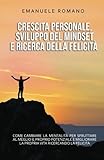  CRESCITA PERSONALE, SVILUPPO DEL MINDSET E RICERCA DELLA FELICITÀ: Come cambiare la mentalità per sfruttare al meglio il proprio potenziale e migliorare la propria vita ricercando la felicità