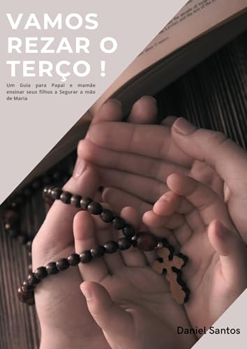 Vamos Rezar o Terço: Um Pequeno Guia de como Rezar o Santo Terço
