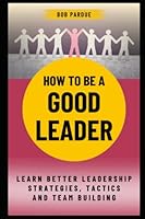 How To Be a Good Leader: Learn Better Leadership Strategies, Tactics and Team Building for Leadership Success B0BV1XT51G Book Cover