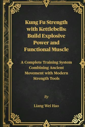 Kung Fu Strength with Kettlebells: Build Explosive Power and Functional Muscle: A Complete Training System Combining Ancient Movement with Modern Strength Tools