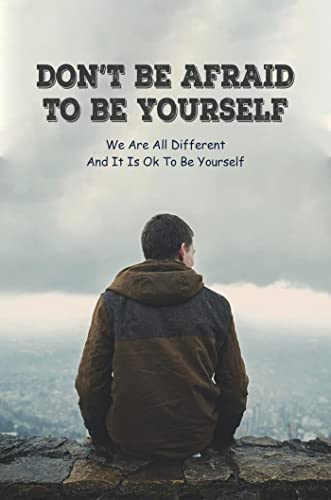 Don’t Be Afraid To Be Yourself: We Are All Different And It Is Ok To Be Yourself