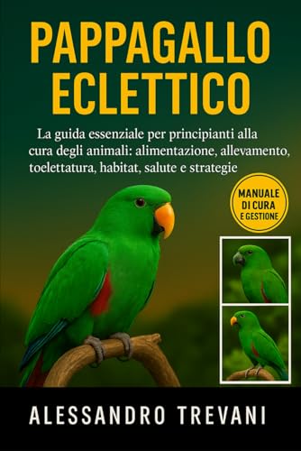 PAPPAGALLO ECLETTICO: La guida essenziale per principianti alla cura degli animali: alimentazione, allevamento, toelettatura, habitat, salute e strategie pratiche