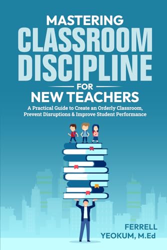 MASTERING CLASSROOM DISCIPLINE FOR NEW TEACHERS: A PRACTICAL GUIDE TO