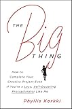 The Big Thing: How to Complete Your Creative Project Even if You're a Lazy, Self-Doubting Procrastinator Like Me